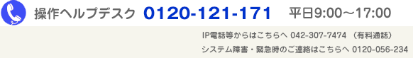 操作ヘルプデスク　0120-121-171　平日9:00～17:00　緊急時の連絡先はこちら　0120-056-234　24時間365日