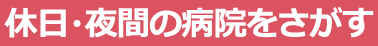 休日・夜間の病院をさがす